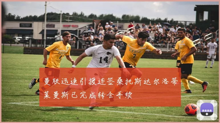 曼联迅速引援连签桑托斯达尔洛蒂莱曼斯已完成转会手续