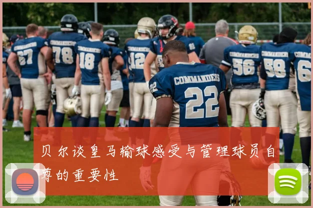 贝尔谈皇马输球感受与管理球员自尊的重要性
