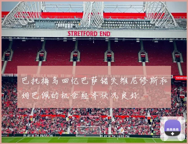 巴托梅乌回忆巴萨错失维尼修斯和姆巴佩的机会经济状况良好