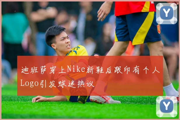 迪班萨穿上Nike新鞋后跟印有个人Logo引发球迷热议