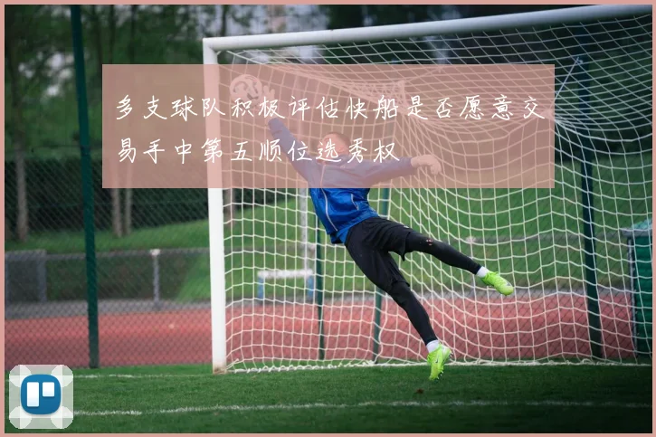 多支球队积极评估快船是否愿意交易手中第五顺位选秀权