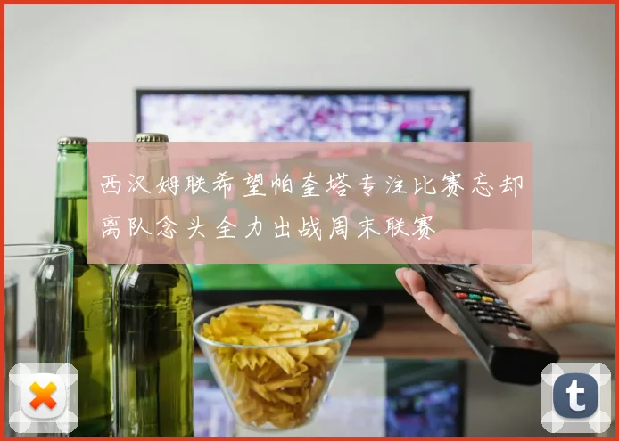 西汉姆联希望帕奎塔专注比赛忘却离队念头全力出战周末联赛