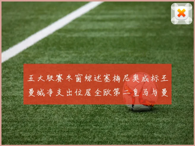 五大联赛冬窗综述塞梅尼奥成标王曼城净支出位居全欧第二皇马与曼联均未投入