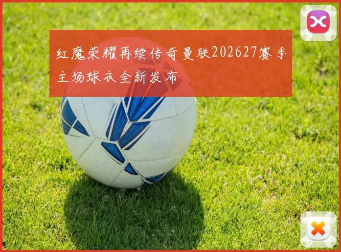 红魔荣耀再续传奇曼联202627赛季主场球衣全新发布