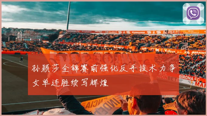 孙颖莎全锦赛前强化反手技术力争女单连胜续写辉煌