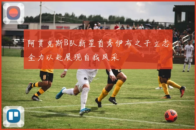 阿贾克斯B队新星首秀伊布之子立志全力以赴展现自我风采