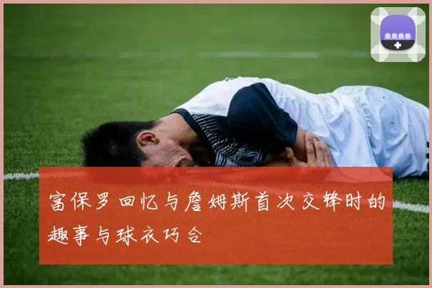 富保罗回忆与詹姆斯首次交锋时的趣事与球衣巧合