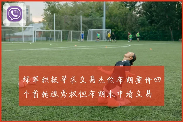 绿军积极寻求交易杰伦布朗要价四个首轮选秀权但布朗未申请交易