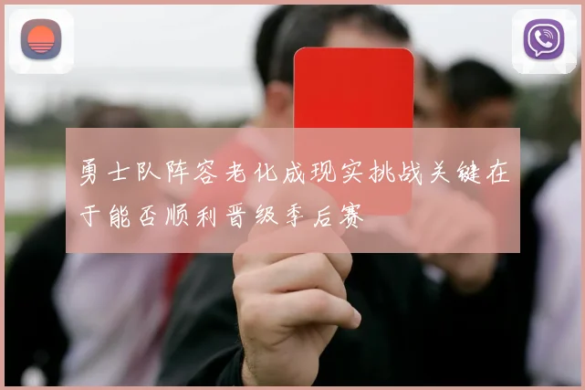 勇士队阵容老化成现实挑战关键在于能否顺利晋级季后赛