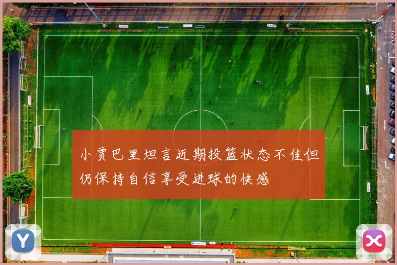 小贾巴里坦言近期投篮状态不佳但仍保持自信享受进球的快感