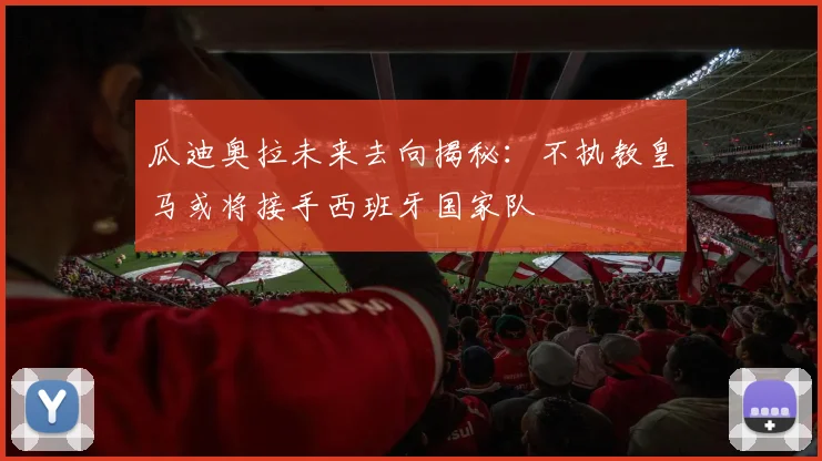 瓜迪奥拉未来去向揭秘：不执教皇马或将接手西班牙国家队