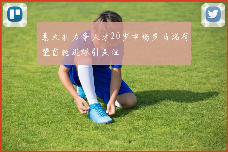意大利力争人才20岁中场罗马诺有望首轮进球引关注