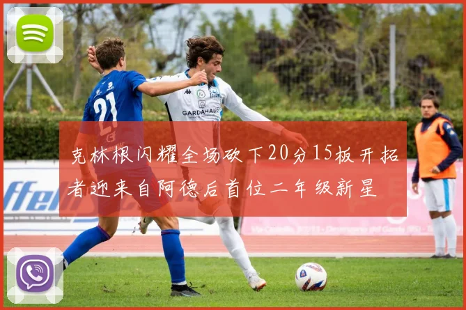 克林根闪耀全场砍下20分15板开拓者迎来自阿德后首位二年级新星