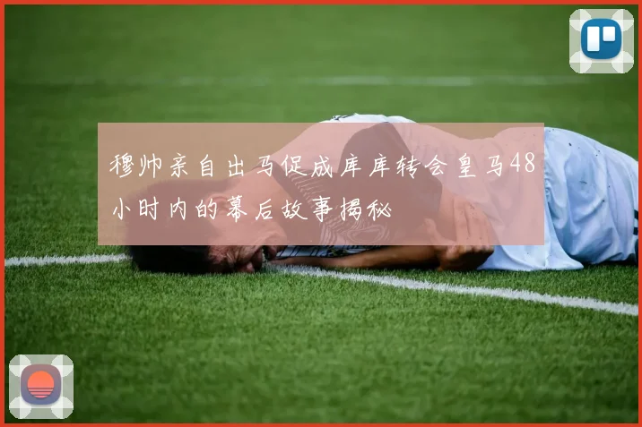 穆帅亲自出马促成库库转会皇马48小时内的幕后故事揭秘