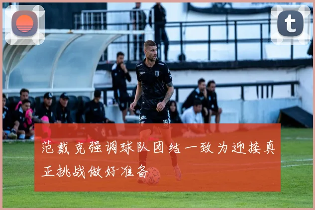 范戴克强调球队团结一致为迎接真正挑战做好准备