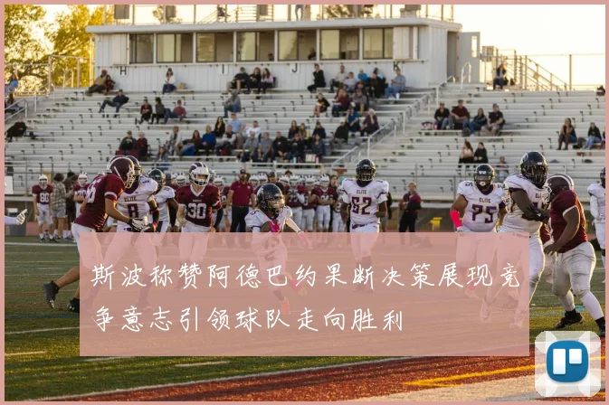 斯波称赞阿德巴约果断决策展现竞争意志引领球队走向胜利