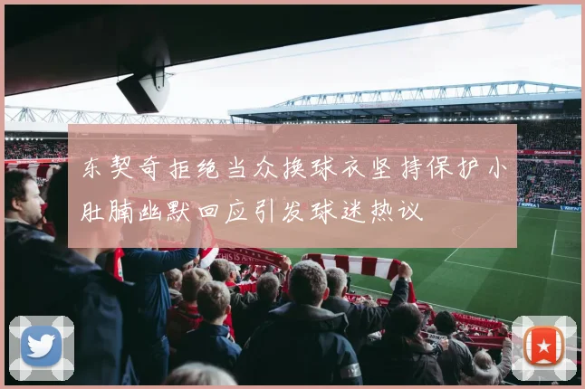 东契奇拒绝当众换球衣坚持保护小肚腩幽默回应引发球迷热议