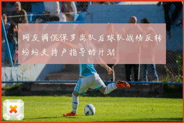 网友调侃保罗离队后球队战绩反转纷纷支持卢指导的计划