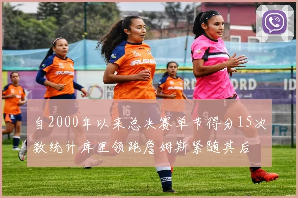 自2000年以来总决赛单节得分15次数统计库里领跑詹姆斯紧随其后