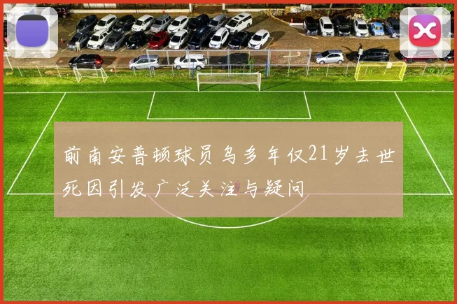 前南安普顿球员乌多年仅21岁去世死因引发广泛关注与疑问