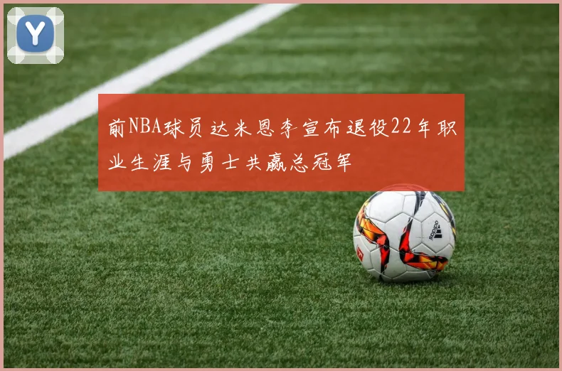 前NBA球员达米恩李宣布退役22年职业生涯与勇士共赢总冠军
