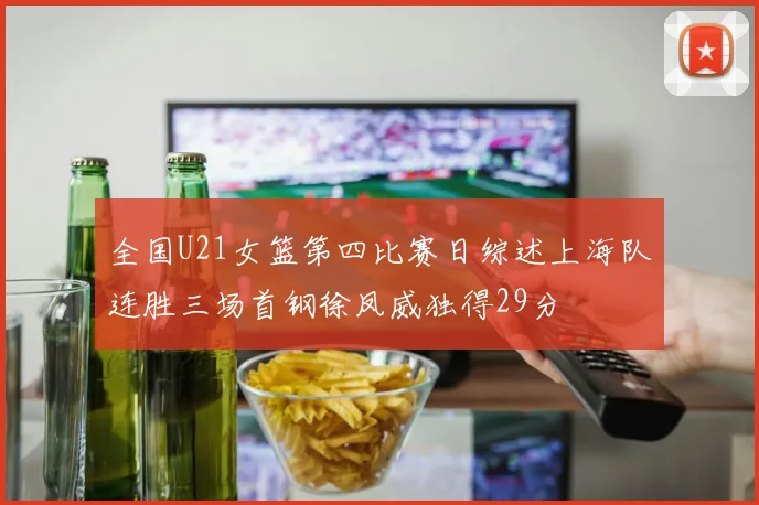 全国U21女篮第四比赛日综述上海队连胜三场首钢徐凤威独得29分