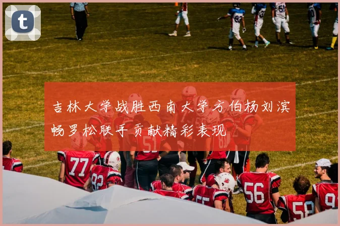 吉林大学战胜西南大学方伯杨刘滨畅罗松联手贡献精彩表现