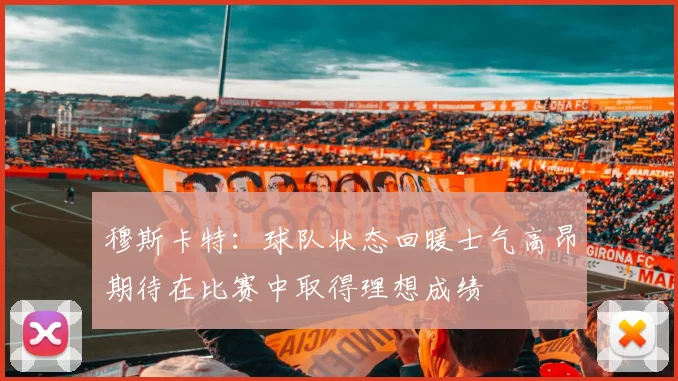 穆斯卡特：球队状态回暖士气高昂期待在比赛中取得理想成绩
