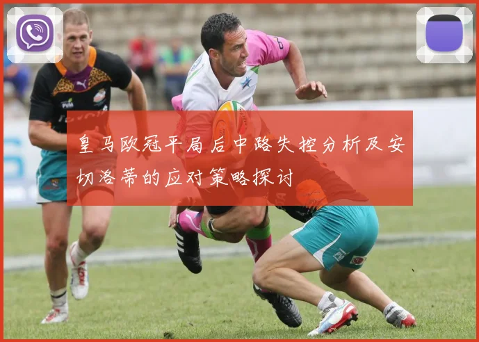 皇马欧冠平局后中路失控分析及安切洛蒂的应对策略探讨