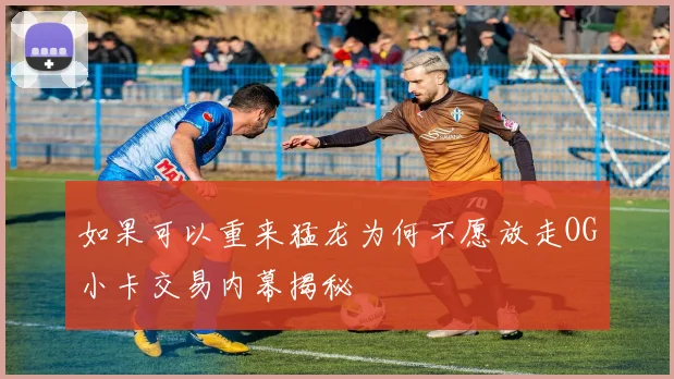 如果可以重来猛龙为何不愿放走OG小卡交易内幕揭秘